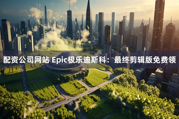 配资公司网站 Epic极乐迪斯科：最终剪辑版免费领