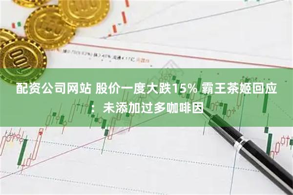 配资公司网站 股价一度大跌15% 霸王茶姬回应：未添加过多咖啡因