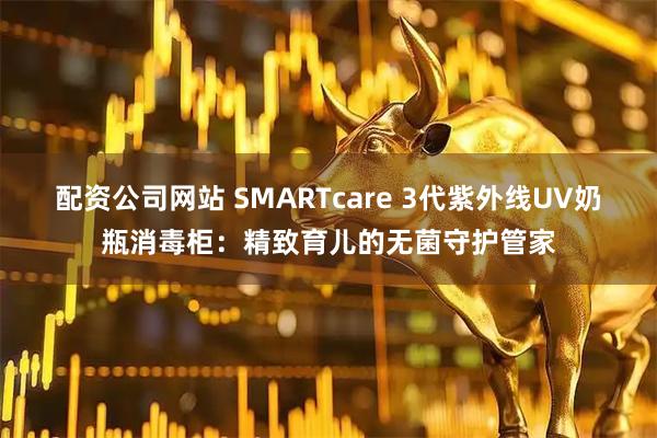 配资公司网站 SMARTcare 3代紫外线UV奶瓶消毒柜：精致育儿的无菌守护管家