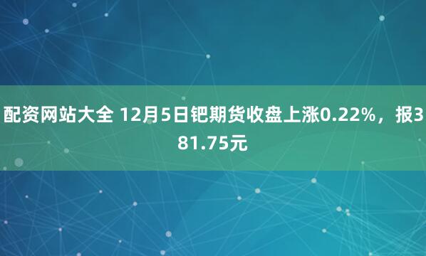 配资网站大全 12月5日钯期货收盘上涨0.22%，报381.75元