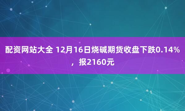 配资网站大全 12月16日烧碱期货收盘下跌0.14%，报2160元