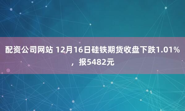 配资公司网站 12月16日硅铁期货收盘下跌1.01%，报5482元