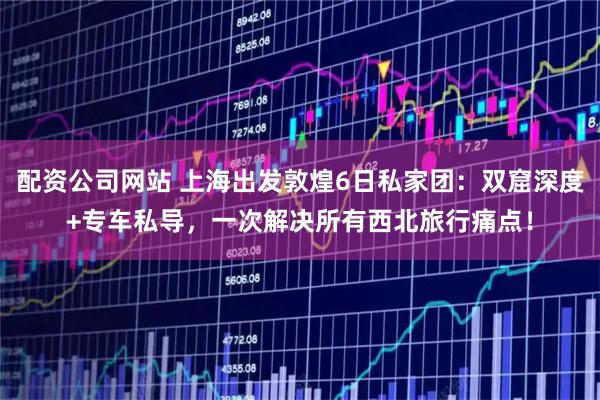 配资公司网站 上海出发敦煌6日私家团：双窟深度+专车私导，一次解决所有西北旅行痛点！