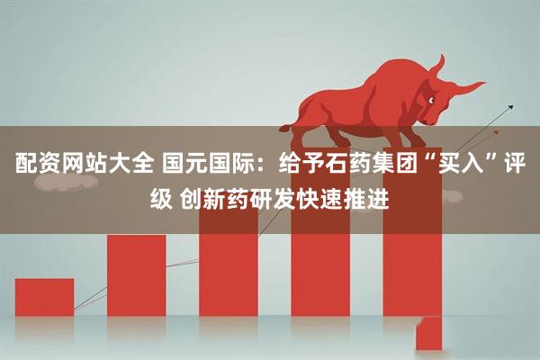 配资网站大全 国元国际：给予石药集团“买入”评级 创新药研发快速推进