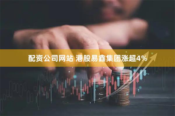 配资公司网站 港股易鑫集团涨超4%