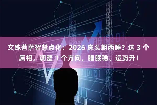 文殊菩萨智慧点化：2026 床头朝西睡？这 3 个属相，调整 1 个方向，睡眠稳、运势升！