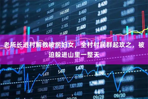 老所长进村解救被拐妇女，全村村民群起攻之，被迫躲进山里一整天