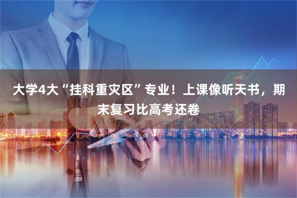 大学4大“挂科重灾区”专业！上课像听天书，期末复习比高考还卷