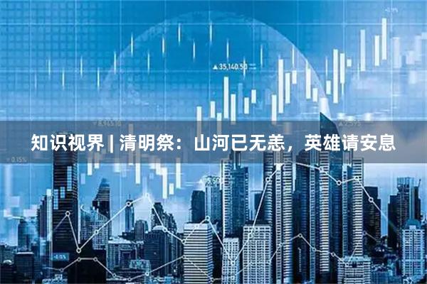 知识视界 | 清明祭：山河已无恙，英雄请安息