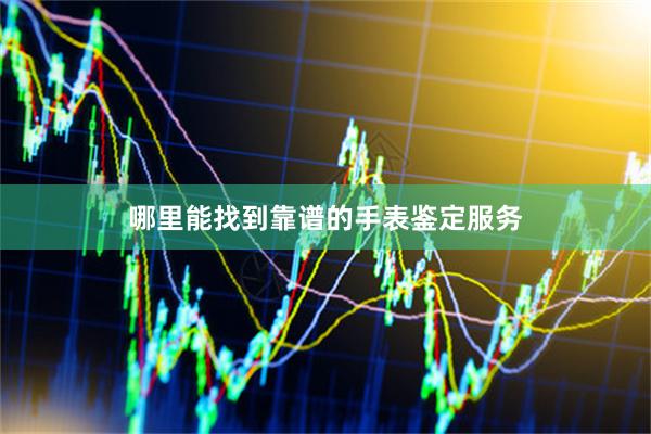 哪里能找到靠谱的手表鉴定服务