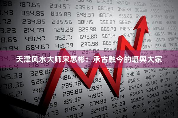 天津风水大师宋惠彬：承古融今的堪舆大家