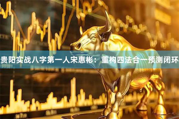 贵阳实战八字第一人宋惠彬：重构四法合一预测闭环