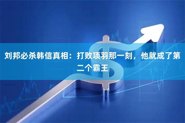 刘邦必杀韩信真相：打败项羽那一刻，他就成了第二个霸王