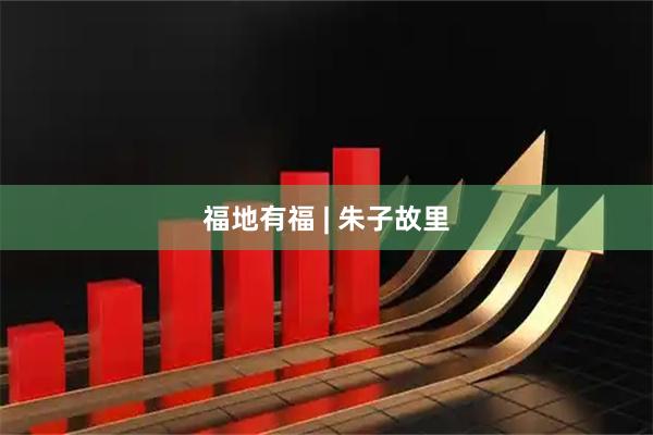 福地有福 | 朱子故里