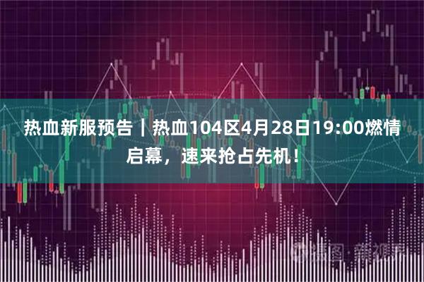 热血新服预告｜热血104区4月28日19:00燃情启幕，速来抢占先机！