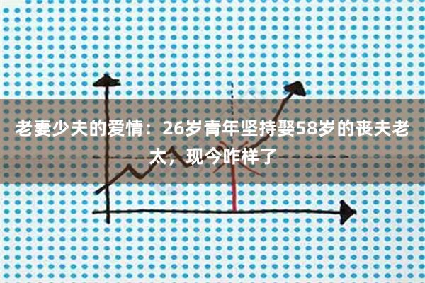 老妻少夫的爱情：26岁青年坚持娶58岁的丧夫老太，现今咋样了