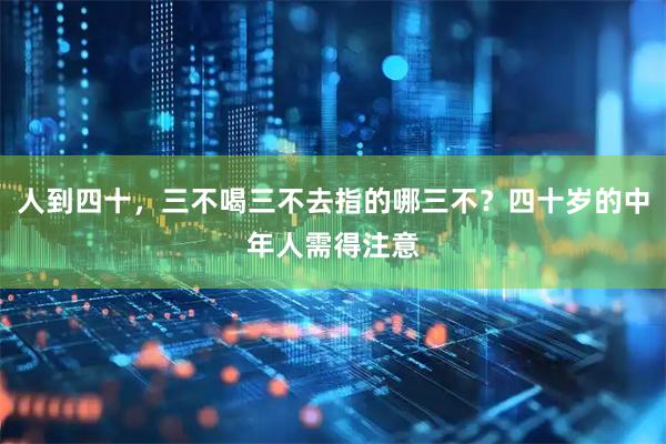 人到四十，三不喝三不去指的哪三不？四十岁的中年人需得注意