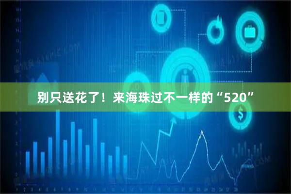 别只送花了！来海珠过不一样的“520”