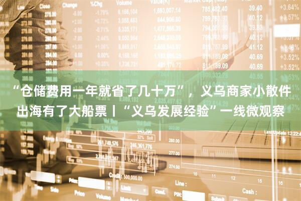 “仓储费用一年就省了几十万”，义乌商家小散件出海有了大船票丨“义乌发展经验”一线微观察