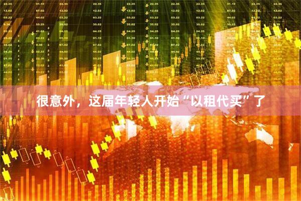 很意外，这届年轻人开始“以租代买”了